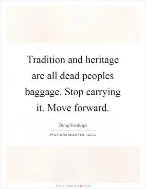 Tradition and heritage are all dead peoples baggage. Stop carrying it. Move forward Picture Quote #1
