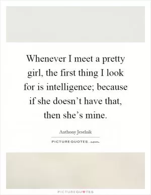 Whenever I meet a pretty girl, the first thing I look for is intelligence; because if she doesn’t have that, then she’s mine Picture Quote #1