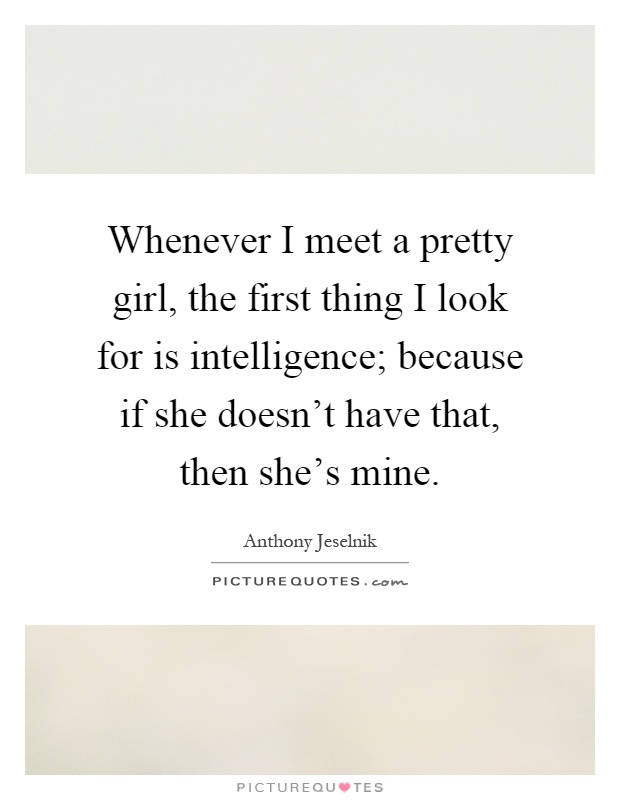 Whenever I meet a pretty girl, the first thing I look for is intelligence; because if she doesn't have that, then she's mine Picture Quote #1