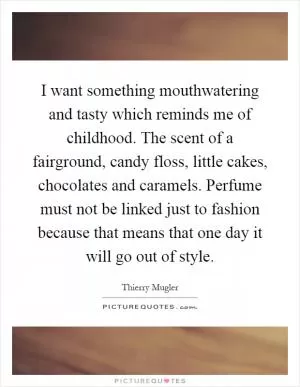 I want something mouthwatering and tasty which reminds me of childhood. The scent of a fairground, candy floss, little cakes, chocolates and caramels. Perfume must not be linked just to fashion because that means that one day it will go out of style Picture Quote #1