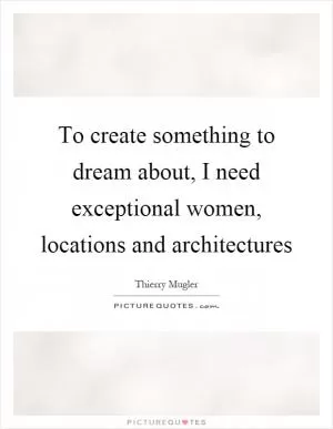 To create something to dream about, I need exceptional women, locations and architectures Picture Quote #1