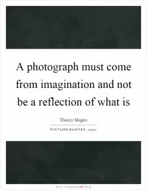 A photograph must come from imagination and not be a reflection of what is Picture Quote #1