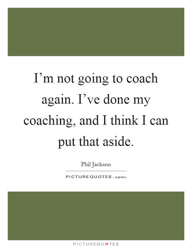 I'm not going to coach again. I've done my coaching, and I think I can put that aside Picture Quote #1
