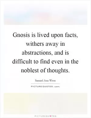 Gnosis is lived upon facts, withers away in abstractions, and is difficult to find even in the noblest of thoughts Picture Quote #1