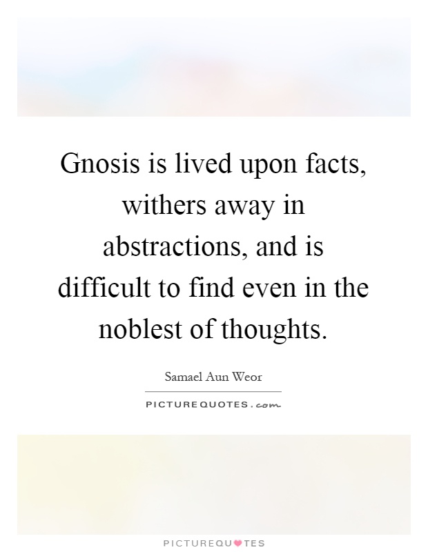 Gnosis is lived upon facts, withers away in abstractions, and is difficult to find even in the noblest of thoughts Picture Quote #1