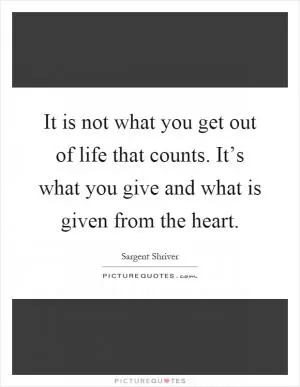 It is not what you get out of life that counts. It’s what you give and what is given from the heart Picture Quote #1