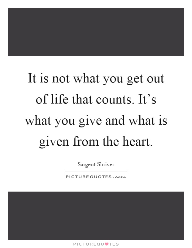 It is not what you get out of life that counts. It's what you give and what is given from the heart Picture Quote #1