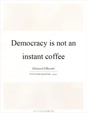 Democracy is not an instant coffee Picture Quote #1