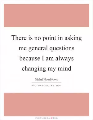 There is no point in asking me general questions because I am always changing my mind Picture Quote #1