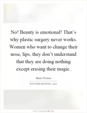 No! Beauty is emotional! That’s why plastic surgery never works. Women who want to change their nose, lips, they don’t understand that they are doing nothing except erasing their magic Picture Quote #1