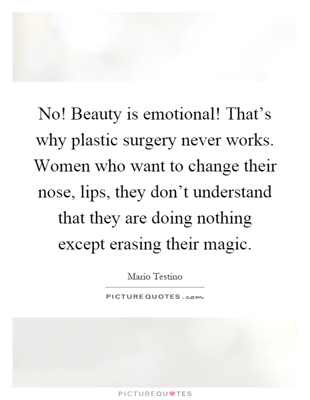 No! Beauty is emotional! That's why plastic surgery never works. Women who want to change their nose, lips, they don't understand that they are doing nothing except erasing their magic Picture Quote #1