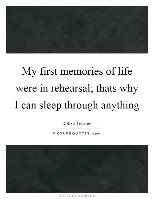 My first memories of life were in rehearsal; thats why I can sleep through anything Picture Quote #1
