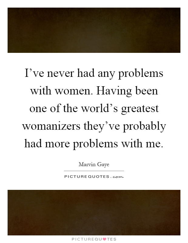 I've never had any problems with women. Having been one of the world's greatest womanizers they've probably had more problems with me Picture Quote #1
