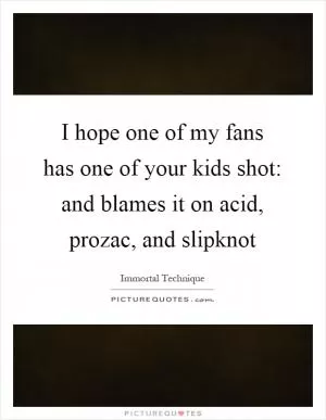 I hope one of my fans has one of your kids shot: and blames it on acid, prozac, and slipknot Picture Quote #1