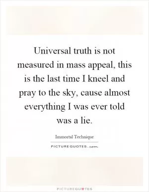 Universal truth is not measured in mass appeal, this is the last time I kneel and pray to the sky, cause almost everything I was ever told was a lie Picture Quote #1