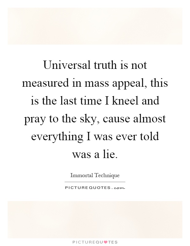 Universal truth is not measured in mass appeal, this is the last time I kneel and pray to the sky, cause almost everything I was ever told was a lie Picture Quote #1