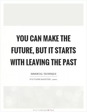 You can make the future, but it starts with leaving the past Picture Quote #1