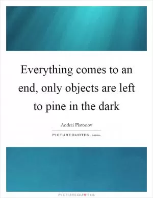 Everything comes to an end, only objects are left to pine in the dark Picture Quote #1