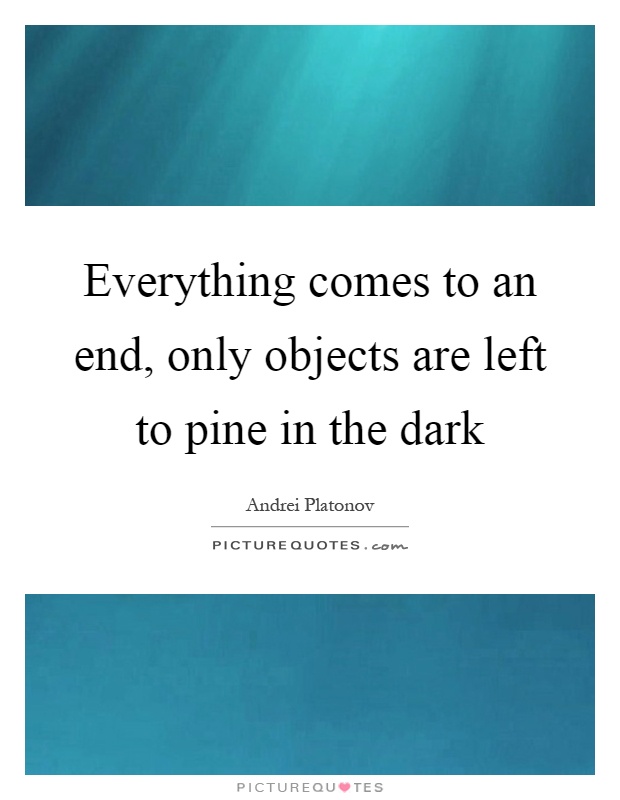 Everything comes to an end, only objects are left to pine in the dark Picture Quote #1