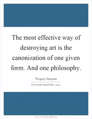 The most effective way of destroying art is the canonization of one given form. And one philosophy Picture Quote #1