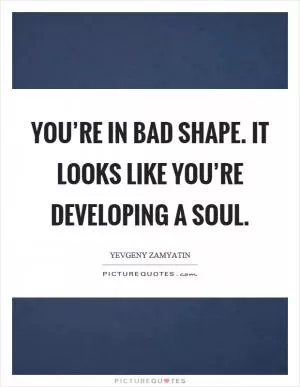 You’re in bad shape. It looks like you’re developing a soul Picture Quote #1