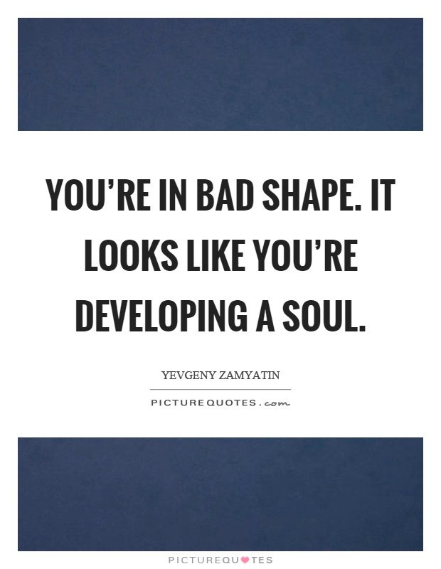You're in bad shape. It looks like you're developing a soul Picture Quote #1