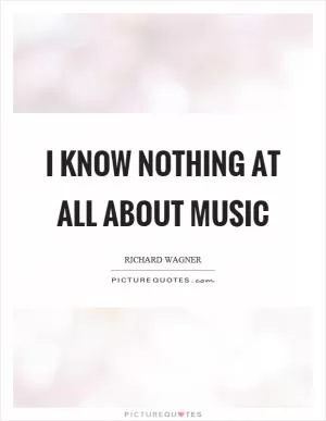 I know nothing at all about music Picture Quote #1