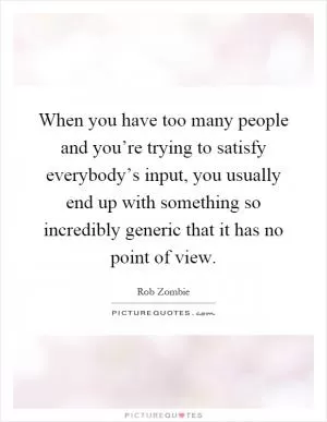 When you have too many people and you’re trying to satisfy everybody’s input, you usually end up with something so incredibly generic that it has no point of view Picture Quote #1