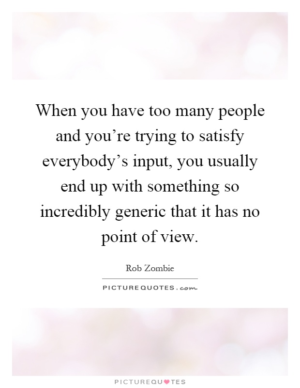 When you have too many people and you're trying to satisfy everybody's input, you usually end up with something so incredibly generic that it has no point of view Picture Quote #1