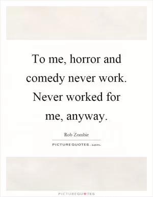 To me, horror and comedy never work. Never worked for me, anyway Picture Quote #1