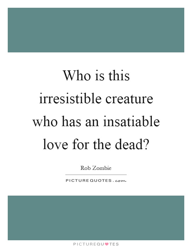 Who is this irresistible creature who has an insatiable love for the dead? Picture Quote #1