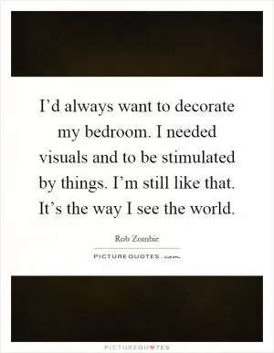 I’d always want to decorate my bedroom. I needed visuals and to be stimulated by things. I’m still like that. It’s the way I see the world Picture Quote #1