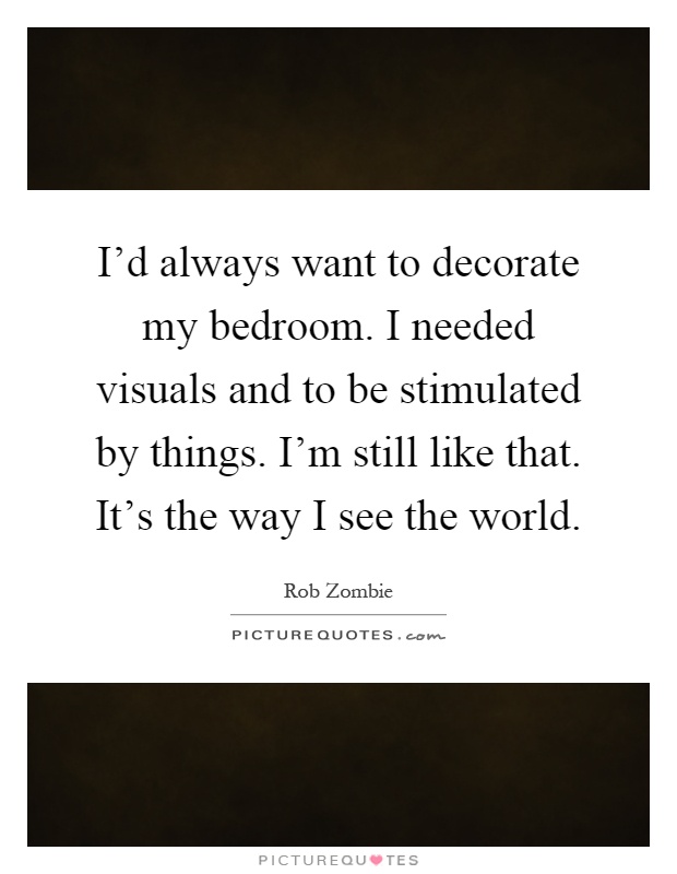 I'd always want to decorate my bedroom. I needed visuals and to be stimulated by things. I'm still like that. It's the way I see the world Picture Quote #1