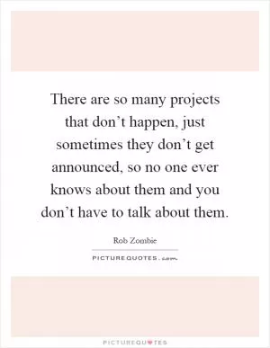 There are so many projects that don’t happen, just sometimes they don’t get announced, so no one ever knows about them and you don’t have to talk about them Picture Quote #1