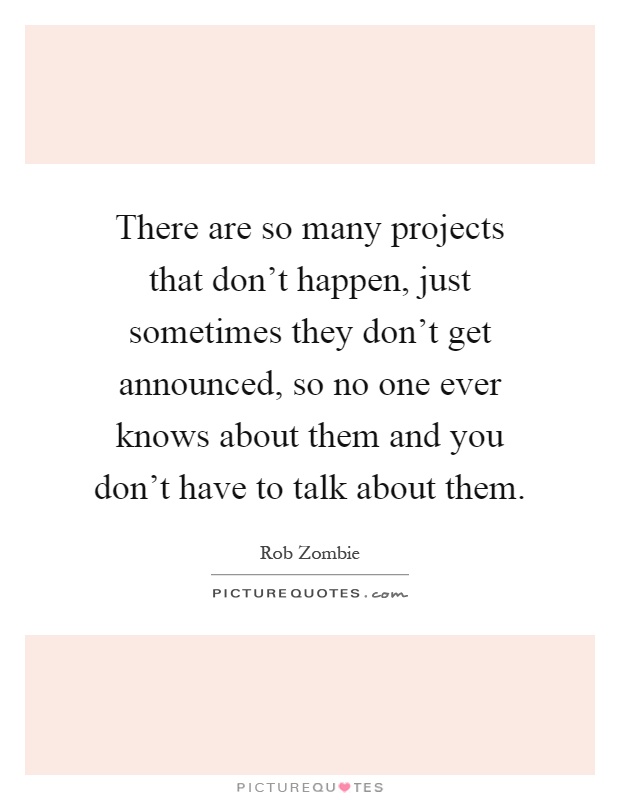 There are so many projects that don't happen, just sometimes they don't get announced, so no one ever knows about them and you don't have to talk about them Picture Quote #1