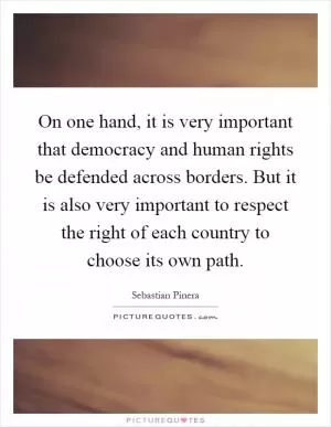 On one hand, it is very important that democracy and human rights be defended across borders. But it is also very important to respect the right of each country to choose its own path Picture Quote #1