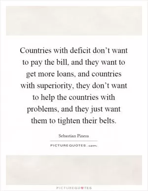 Countries with deficit don’t want to pay the bill, and they want to get more loans, and countries with superiority, they don’t want to help the countries with problems, and they just want them to tighten their belts Picture Quote #1