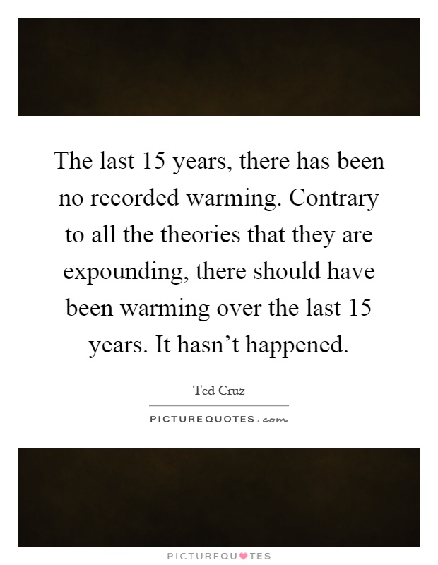 The last 15 years, there has been no recorded warming. Contrary to all the theories that they are expounding, there should have been warming over the last 15 years. It hasn't happened Picture Quote #1
