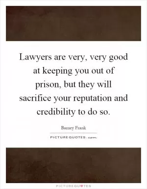 Lawyers are very, very good at keeping you out of prison, but they will sacrifice your reputation and credibility to do so Picture Quote #1