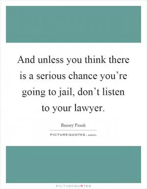And unless you think there is a serious chance you’re going to jail, don’t listen to your lawyer Picture Quote #1