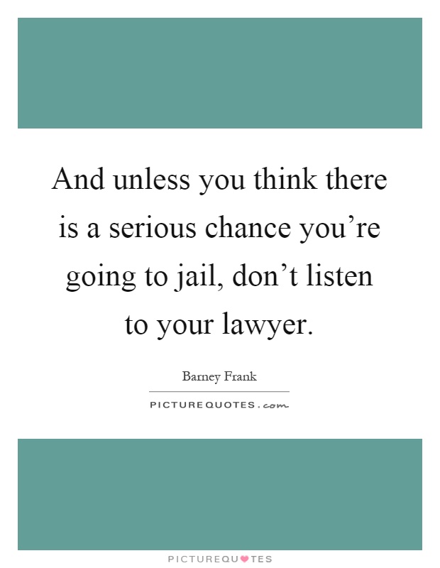 And unless you think there is a serious chance you're going to jail, don't listen to your lawyer Picture Quote #1