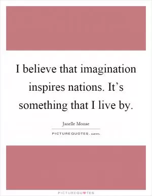 I believe that imagination inspires nations. It’s something that I live by Picture Quote #1