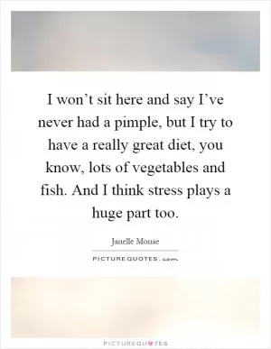 I won’t sit here and say I’ve never had a pimple, but I try to have a really great diet, you know, lots of vegetables and fish. And I think stress plays a huge part too Picture Quote #1