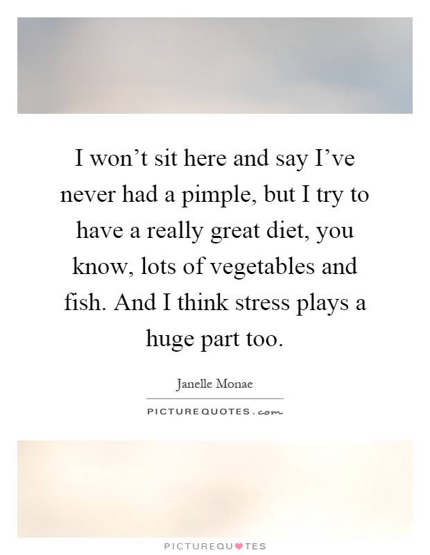 I won't sit here and say I've never had a pimple, but I try to have a really great diet, you know, lots of vegetables and fish. And I think stress plays a huge part too Picture Quote #1
