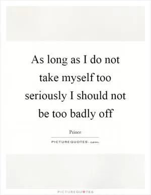As long as I do not take myself too seriously I should not be too badly off Picture Quote #1