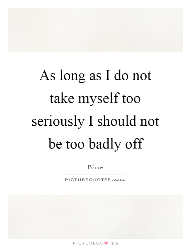 As long as I do not take myself too seriously I should not be too badly off Picture Quote #1