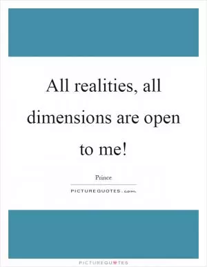 All realities, all dimensions are open to me! Picture Quote #1