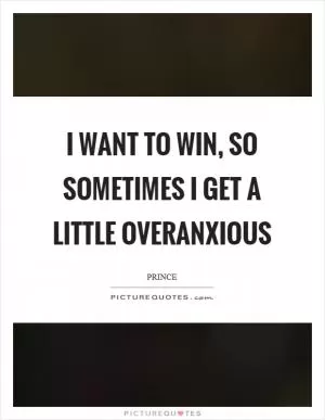 I want to win, so sometimes I get a little overanxious Picture Quote #1