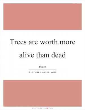 Trees are worth more alive than dead Picture Quote #1