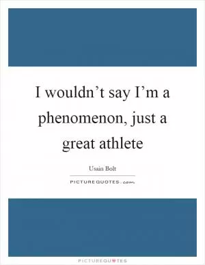 I wouldn’t say I’m a phenomenon, just a great athlete Picture Quote #1